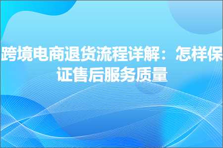 跨境电商知识:跨境电商退货流程详解：怎样保证售后服务质量+